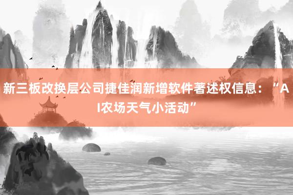 新三板改换层公司捷佳润新增软件著述权信息：“AI农场天气小活动”