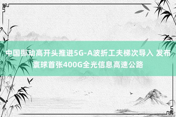 中国挪动高开头推进5G-A波折工夫梯次导入 发布寰球首张400G全光信息高速公路