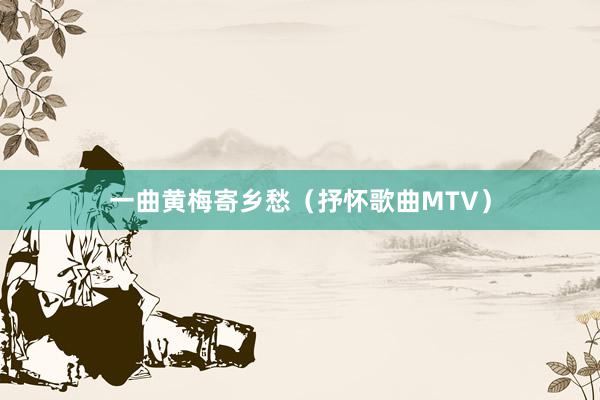 一曲黄梅寄乡愁（抒怀歌曲MTV）