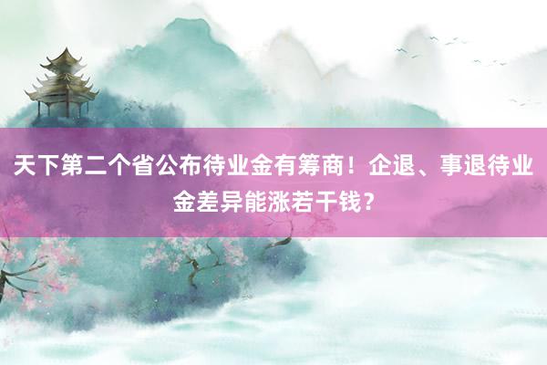 天下第二个省公布待业金有筹商！企退、事退待业金差异能涨若干钱？