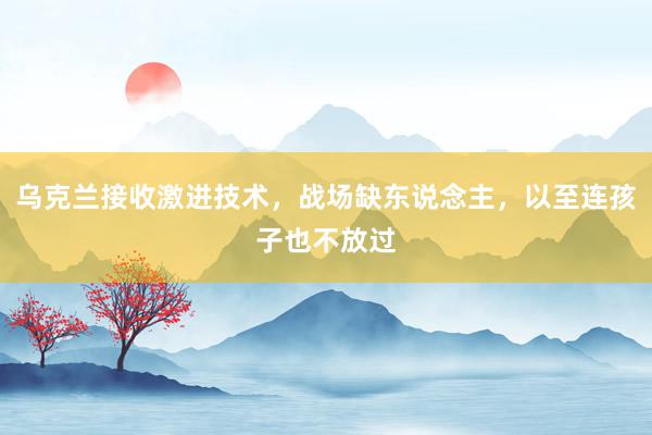 乌克兰接收激进技术，战场缺东说念主，以至连孩子也不放过