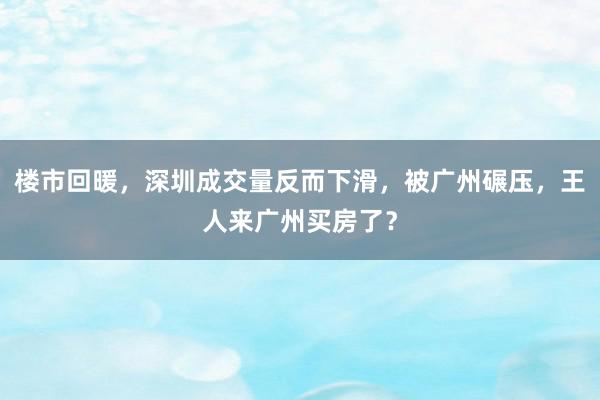 楼市回暖，深圳成交量反而下滑，被广州碾压，王人来广州买房了？