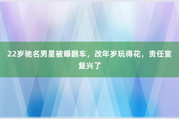 22岁驰名男星被曝翻车，改年岁玩得花，责任室复兴了