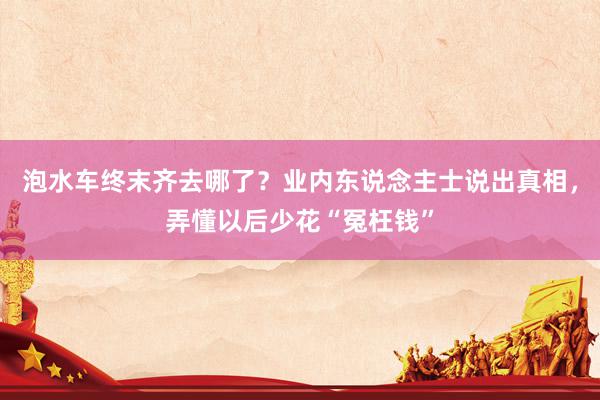 泡水车终末齐去哪了？业内东说念主士说出真相，弄懂以后少花“冤枉钱”