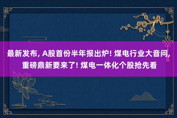 最新发布, A股首份半年报出炉! 煤电行业大音问, 重磅鼎新要来了! 煤电一体化个股抢先看