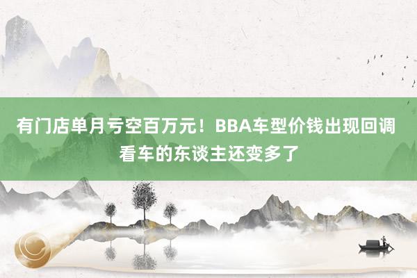 有门店单月亏空百万元！BBA车型价钱出现回调 看车的东谈主还变多了