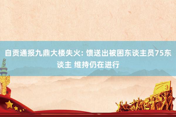 自贡通报九鼎大楼失火: 馈送出被困东谈主员75东谈主 维持仍在进行