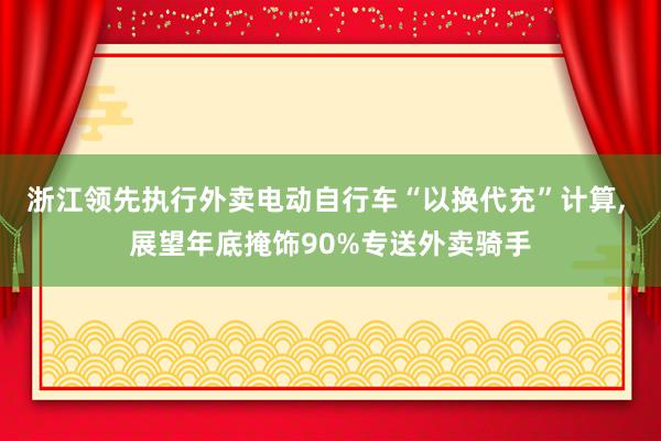 浙江领先执行外卖电动自行车“以换代充”计算, 展望年底掩饰90%专送外卖骑手