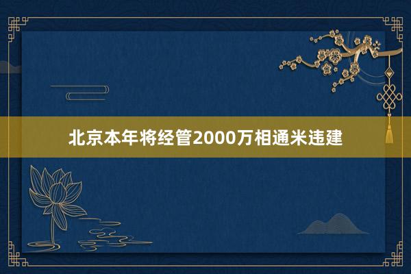 北京本年将经管2000万相通米违建