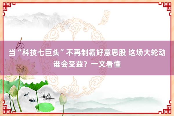 当“科技七巨头”不再制霸好意思股 这场大轮动谁会受益？一文看懂