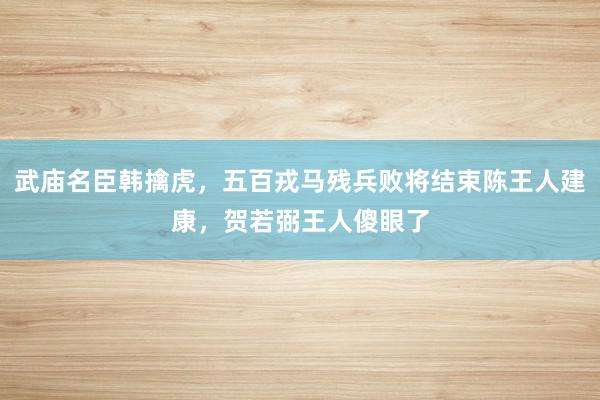 武庙名臣韩擒虎，五百戎马残兵败将结束陈王人建康，贺若弼王人傻眼了