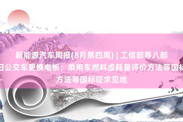 新能源汽车周报(8月第四周) | 工信部等八部门推动老旧公交车更换电板；乘用车燃料虚耗量评价方法等国标征求见地