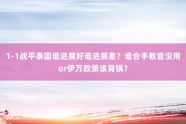 1-1战平泰国谁进展好谁进展差？谁合手教皆没用or伊万政策该背锅？