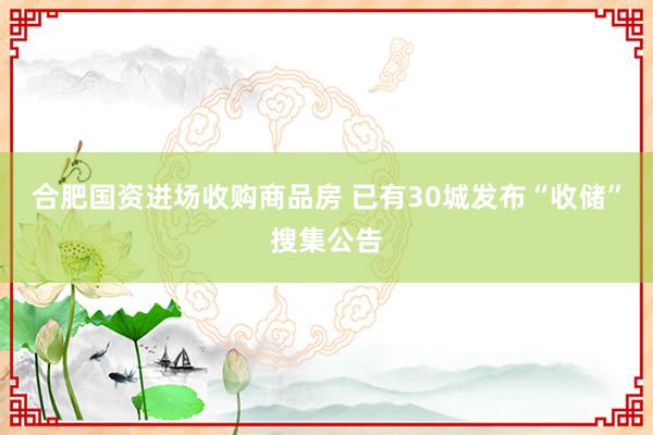 合肥国资进场收购商品房 已有30城发布“收储”搜集公告