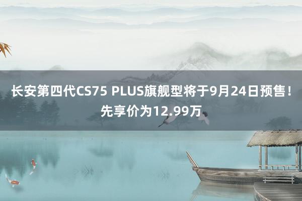 长安第四代CS75 PLUS旗舰型将于9月24日预售！先享价为12.99万