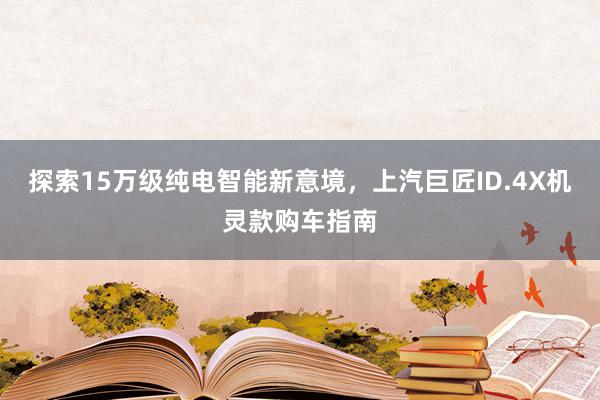 探索15万级纯电智能新意境，上汽巨匠ID.4X机灵款购车指南