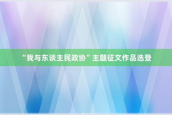 “我与东谈主民政协”主题征文作品选登