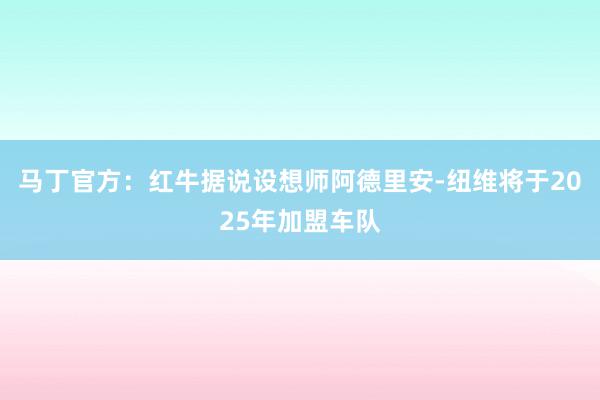 马丁官方：红牛据说设想师阿德里安-纽维将于2025年加盟车队