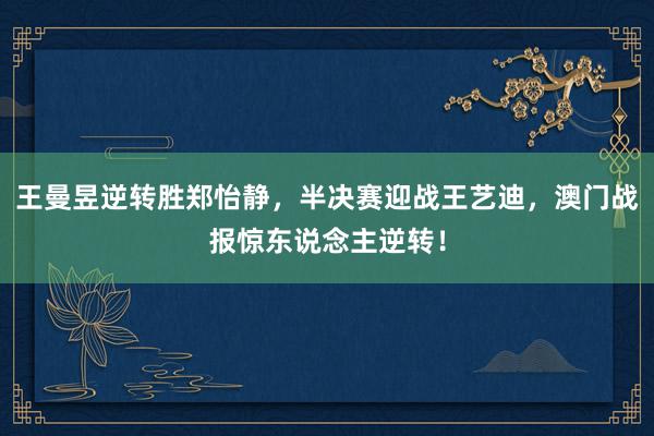 王曼昱逆转胜郑怡静，半决赛迎战王艺迪，澳门战报惊东说念主逆转！