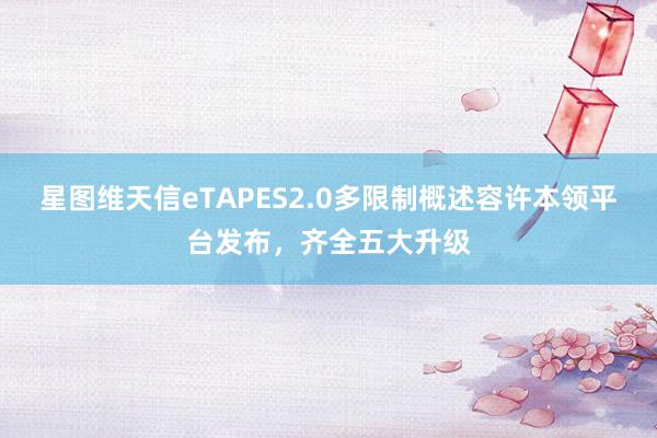 星图维天信eTAPES2.0多限制概述容许本领平台发布，齐全五大升级