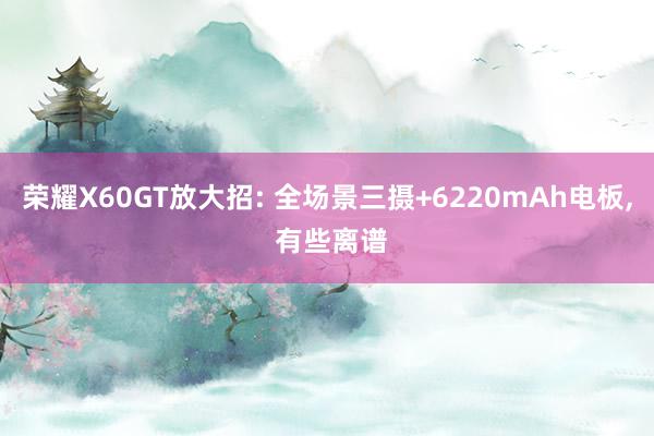 荣耀X60GT放大招: 全场景三摄+6220mAh电板, 有些离谱