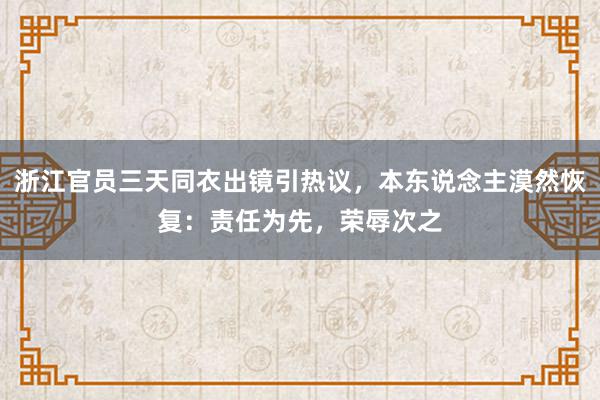 浙江官员三天同衣出镜引热议，本东说念主漠然恢复：责任为先，荣辱次之