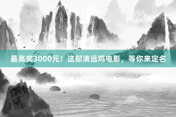 最高奖3000元！这部清远鸡电影，等你来定名