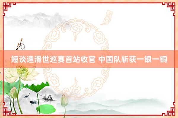 短谈速滑世巡赛首站收官 中国队斩获一银一铜