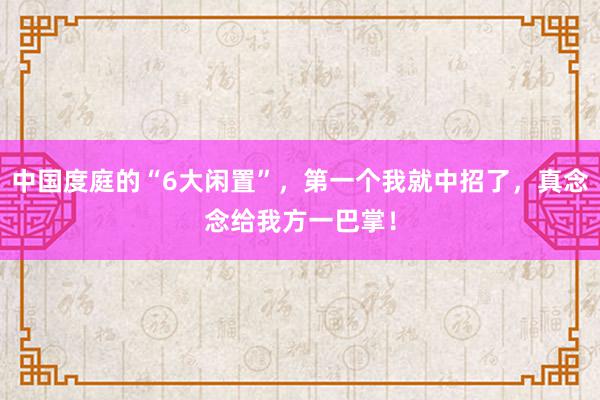 中国度庭的“6大闲置”，第一个我就中招了，真念念给我方一巴掌！